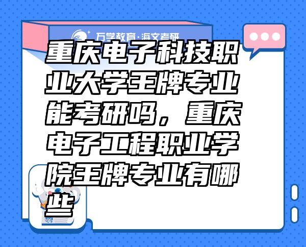 重慶電子科技職業(yè)大學(xué)王牌專業(yè)能考研嗎，重慶電子工程職業(yè)學(xué)院王牌專業(yè)有哪些