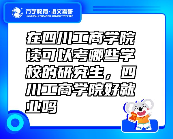 在四川工商學院讀可以考哪些學校的研究生，四川工商學院好就業(yè)嗎