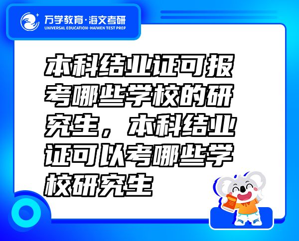 本科結(jié)業(yè)證可報考哪些學(xué)校的研究生，本科結(jié)業(yè)證可以考哪些學(xué)校研究生