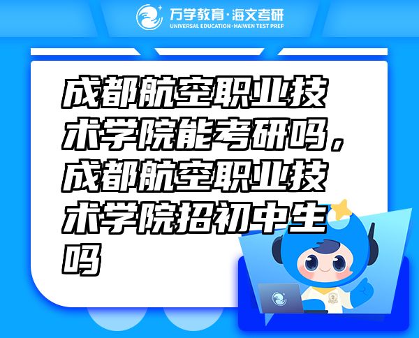 成都航空職業(yè)技術(shù)學(xué)院能考研嗎，成都航空職業(yè)技術(shù)學(xué)院招初中生嗎
