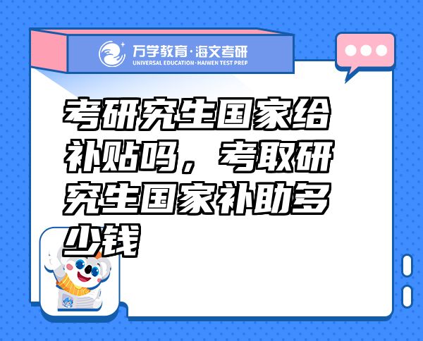 考研究生國(guó)家給補(bǔ)貼嗎，考取研究生國(guó)家補(bǔ)助多少錢