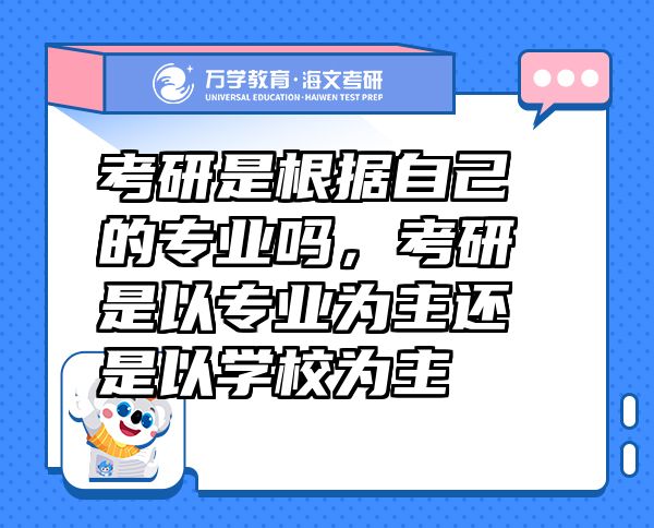 考研是根據(jù)自己的專業(yè)嗎，考研是以專業(yè)為主還是以學校為主