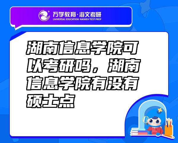 湖南信息學(xué)院可以考研嗎，湖南信息學(xué)院有沒(méi)有碩士點(diǎn)