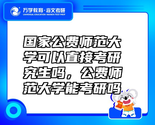 國家公費師范大學可以直接考研究生嗎，公費師范大學能考研嗎