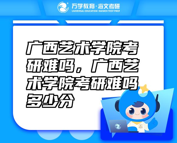 廣西藝術(shù)學(xué)院考研難嗎，廣西藝術(shù)學(xué)院考研難嗎多少分