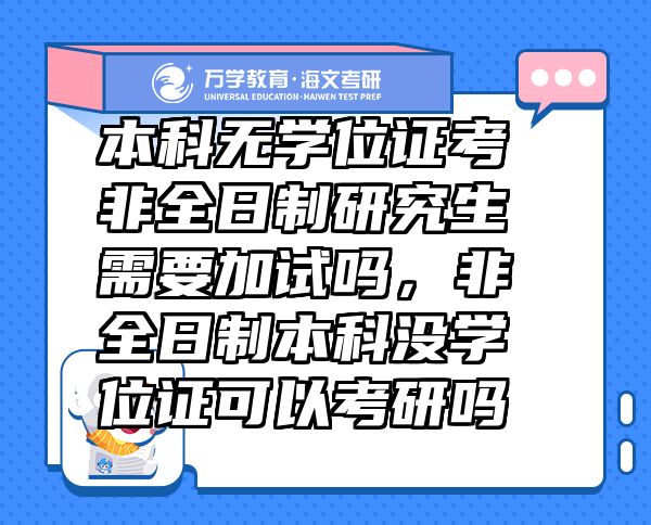 本科無學(xué)位證考非全日制研究生需要加試嗎，非全日制本科沒學(xué)位證可以考研嗎