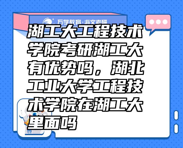 湖工大工程技術(shù)學(xué)院考研湖工大有優(yōu)勢嗎，湖北工業(yè)大學(xué)工程技術(shù)學(xué)院在湖工大里面嗎