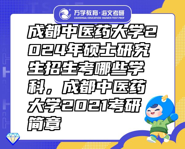 成都中醫(yī)藥大學2024年碩士研究生招生考哪些學科，成都中醫(yī)藥大學2021考研簡章