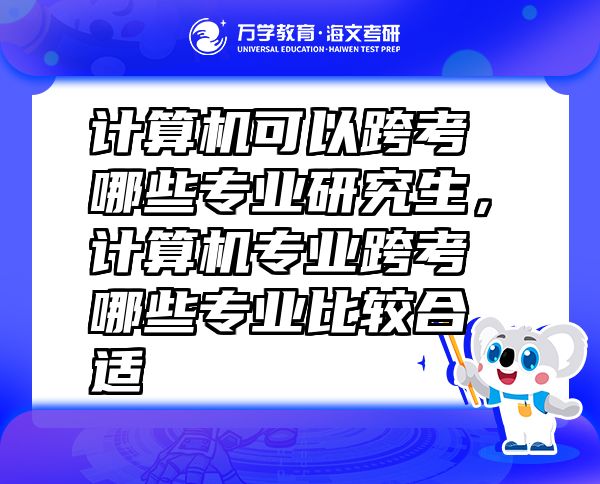 計算機(jī)可以跨考哪些專業(yè)研究生，計算機(jī)專業(yè)跨考哪些專業(yè)比較合適