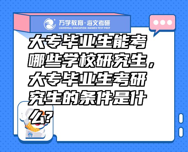 大專畢業(yè)生能考哪些學(xué)校研究生，大專畢業(yè)生考研究生的條件是什么?