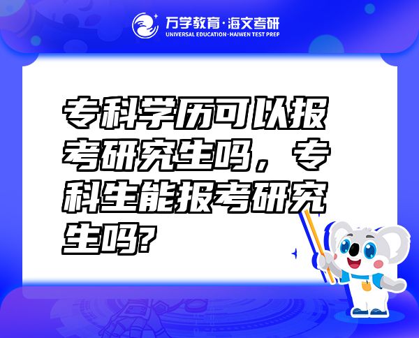 ?？茖W(xué)歷可以報(bào)考研究生嗎，專科生能報(bào)考研究生嗎?