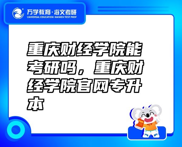 重慶財經(jīng)學院能考研嗎，重慶財經(jīng)學院官網(wǎng)專升本