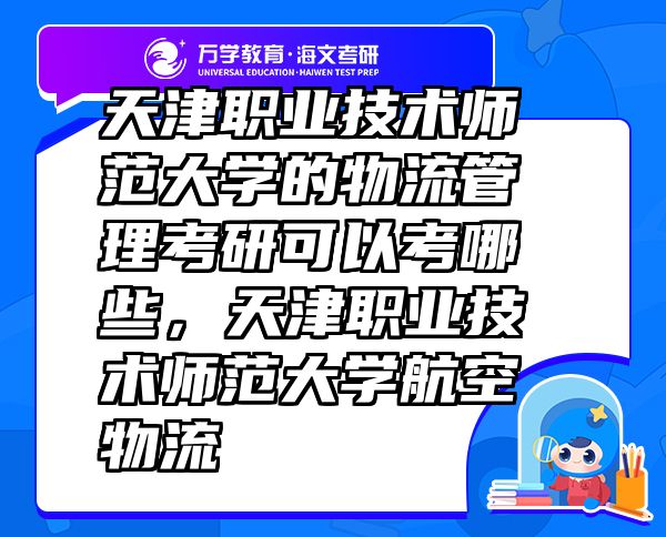 天津職業(yè)技術(shù)師范大學的物流管理考研可以考哪些，天津職業(yè)技術(shù)師范大學航空物流