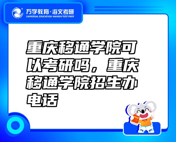 重慶移通學(xué)院可以考研嗎，重慶移通學(xué)院招生辦電話