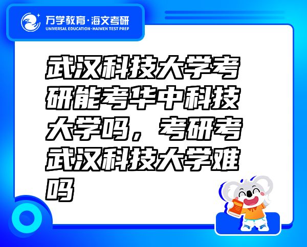 武漢科技大學考研能考華中科技大學嗎，考研考武漢科技大學難嗎