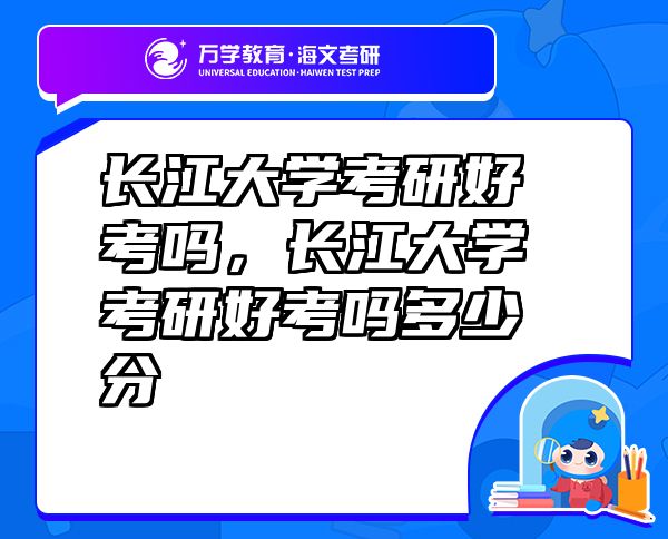 長江大學(xué)考研好考嗎，長江大學(xué)考研好考嗎多少分