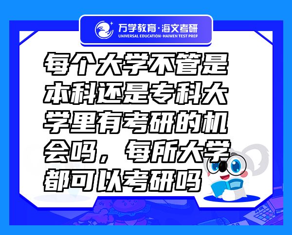 每個(gè)大學(xué)不管是本科還是專(zhuān)科大學(xué)里有考研的機(jī)會(huì)嗎，每所大學(xué)都可以考研嗎