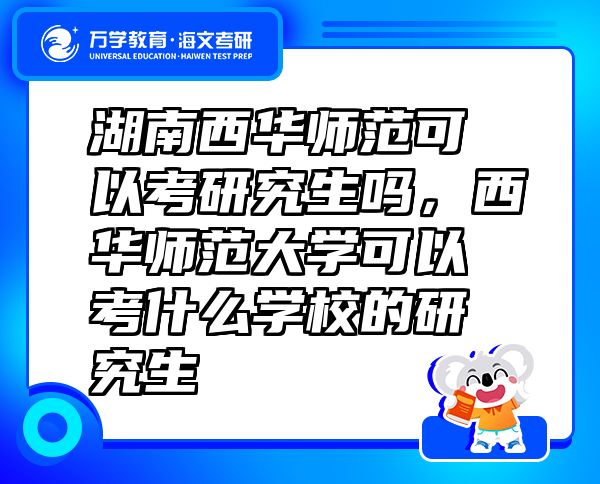 湖南西華師范可以考研究生嗎，西華師范大學可以考什么學校的研究生