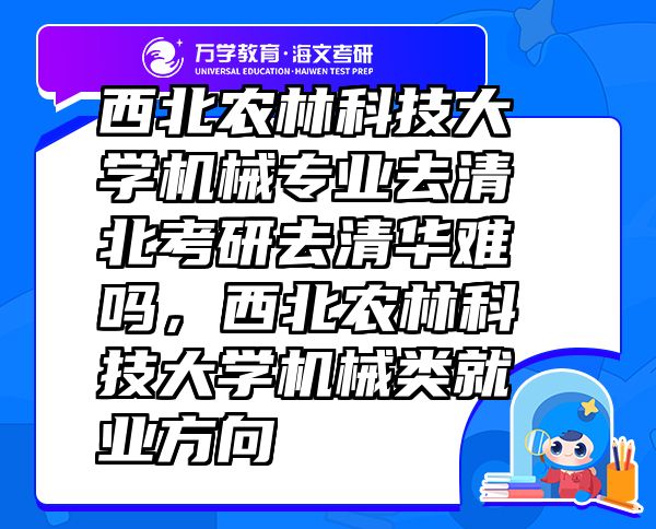 西北農(nóng)林科技大學(xué)機(jī)械專業(yè)去清北考研去清華難嗎，西北農(nóng)林科技大學(xué)機(jī)械類就業(yè)方向