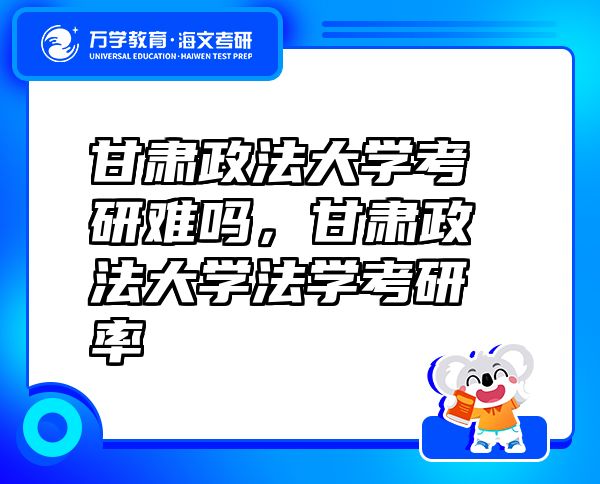 甘肅政法大學(xué)考研難嗎，甘肅政法大學(xué)法學(xué)考研率