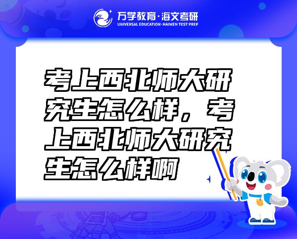 考上西北師大研究生怎么樣，考上西北師大研究生怎么樣啊