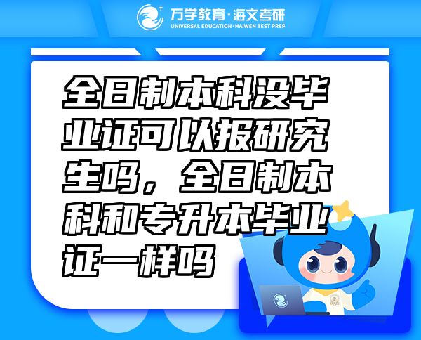 全日制本科沒畢業(yè)證可以報研究生嗎，全日制本科和專升本畢業(yè)證一樣嗎