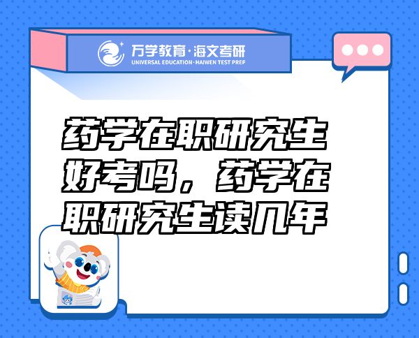藥學(xué)在職研究生好考嗎，藥學(xué)在職研究生讀幾年