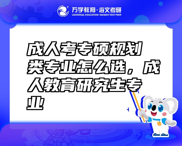 成人考專碩規(guī)劃類專業(yè)怎么選，成人教育研究生專業(yè)