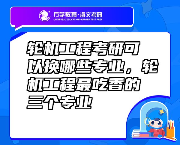 輪機工程考研可以換哪些專業(yè)，輪機工程最吃香的三個專業(yè)