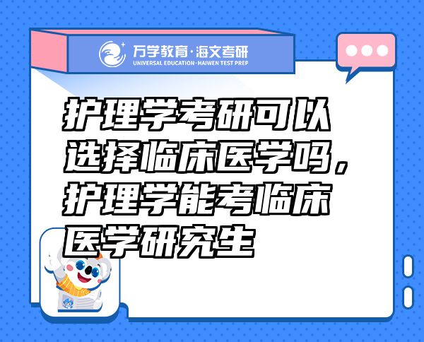 護理學(xué)考研可以選擇臨床醫(yī)學(xué)嗎，護理學(xué)能考臨床醫(yī)學(xué)研究生