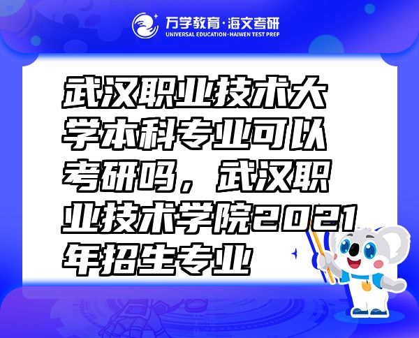 武漢職業(yè)技術(shù)大學(xué)本科專(zhuān)業(yè)可以考研嗎，武漢職業(yè)技術(shù)學(xué)院2021年招生專(zhuān)業(yè)