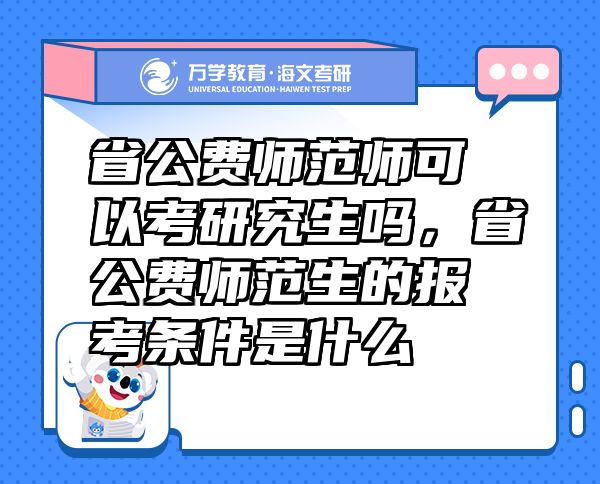 省公費師范師可以考研究生嗎，省公費師范生的報考條件是什么