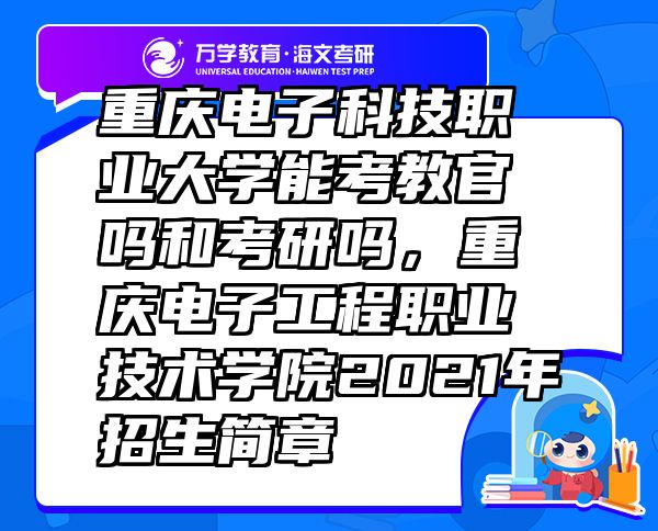 重慶電子科技職業(yè)大學(xué)能考教官嗎和考研嗎，重慶電子工程職業(yè)技術(shù)學(xué)院2021年招生簡(jiǎn)章