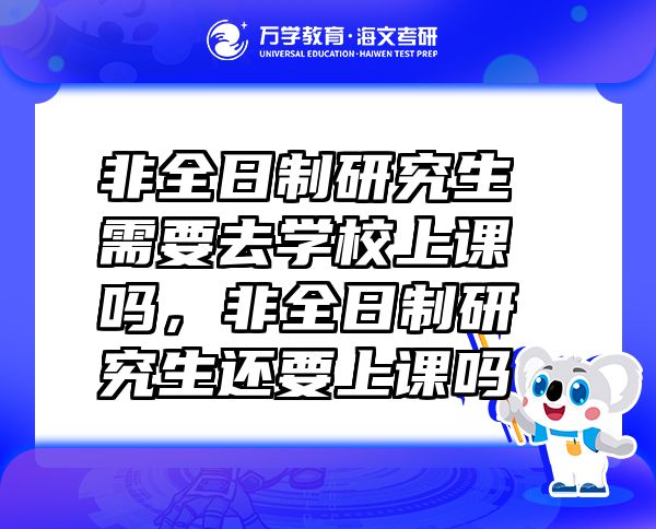 非全日制研究生需要去學校上課嗎，非全日制研究生還要上課嗎