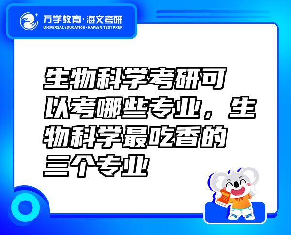 生物科學(xué)考研可以考哪些專業(yè)，生物科學(xué)最吃香的三個專業(yè)