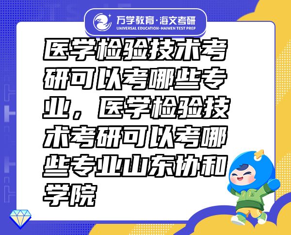 醫(yī)學(xué)檢驗(yàn)技術(shù)考研可以考哪些專業(yè)，醫(yī)學(xué)檢驗(yàn)技術(shù)考研可以考哪些專業(yè)山東協(xié)和學(xué)院
