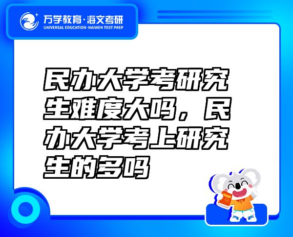 民辦大學(xué)考研究生難度大嗎，民辦大學(xué)考上研究生的多嗎