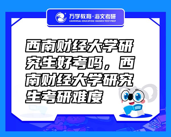 西南財經(jīng)大學(xué)研究生好考嗎，西南財經(jīng)大學(xué)研究生考研難度
