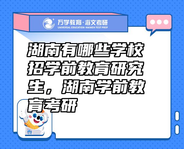 湖南有哪些學(xué)校招學(xué)前教育研究生，湖南學(xué)前教育考研