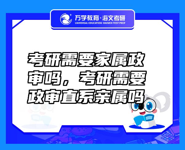 考研需要家屬政審嗎，考研需要政審直系親屬嗎