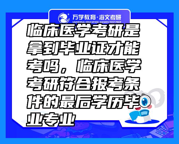 臨床醫(yī)學考研是拿到畢業(yè)證才能考嗎，臨床醫(yī)學考研符合報考條件的最后學歷畢業(yè)專業(yè)