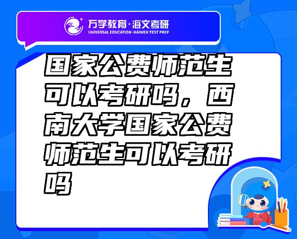 國家公費(fèi)師范生可以考研嗎，西南大學(xué)國家公費(fèi)師范生可以考研嗎