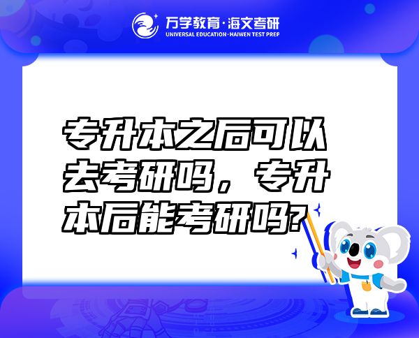 專升本之后可以去考研嗎，專升本后能考研嗎?