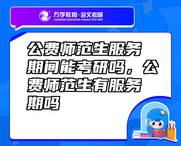 公費(fèi)師范生服務(wù)期間能考研嗎，公費(fèi)師范生有服務(wù)期嗎
