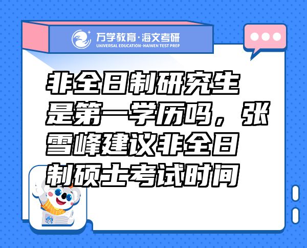 非全日制研究生是第一學(xué)歷嗎，張雪峰建議非全日制碩士考試時(shí)間