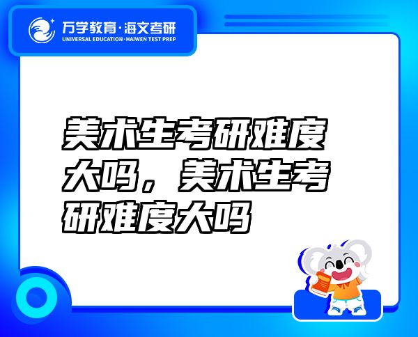 美術(shù)生考研難度大嗎，美術(shù)生考研難度大嗎