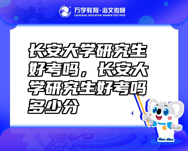 長安大學研究生好考嗎，長安大學研究生好考嗎多少分
