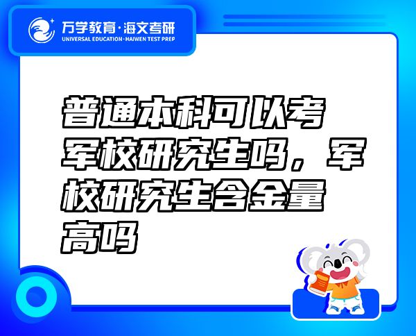 普通本科可以考軍校研究生嗎，軍校研究生含金量高嗎