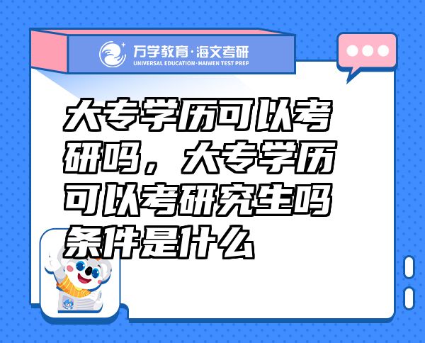 大專學(xué)歷可以考研嗎，大專學(xué)歷可以考研究生嗎條件是什么