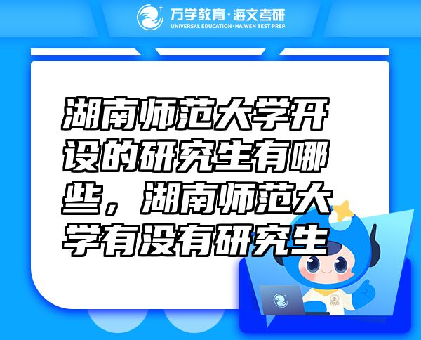 湖南師范大學開設的研究生有哪些，湖南師范大學有沒有研究生